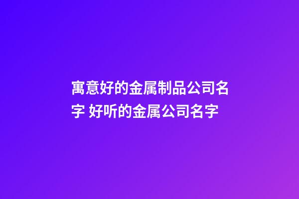 寓意好的金属制品公司名字 好听的金属公司名字-第1张-公司起名-玄机派